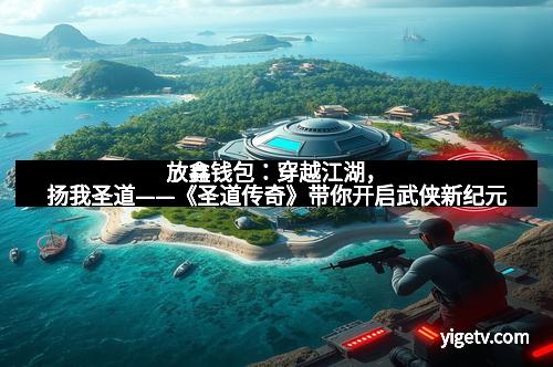 放鑫钱包:穿越江湖,扬我圣道——《圣道传奇》带你开启武侠新纪元