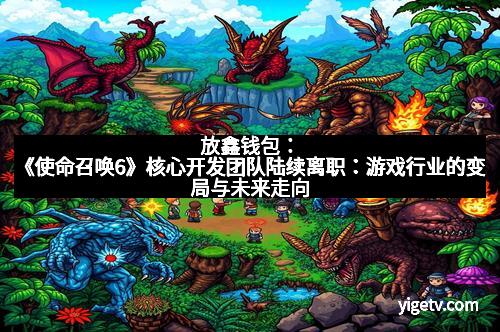 放鑫钱包:《使命召唤6》核心开发团队陆续离职:游戏行业的变局与未来走向